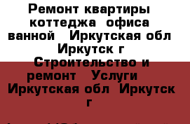 Ремонт квартиры, коттеджа, офиса, ванной - Иркутская обл., Иркутск г. Строительство и ремонт » Услуги   . Иркутская обл.,Иркутск г.